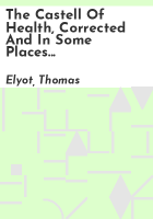 The_castell_of_health__corrected_and_in_some_places_augmented_by_the_fyrst_author_thereof__Syr_Thomas_Elyot_Knight